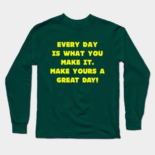 Every Day Is What You Make It Make Yours A Great Day! Long Sleeve T-Shirt